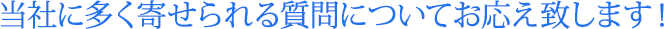 当社に多く寄せられる質問についてお応え致します！